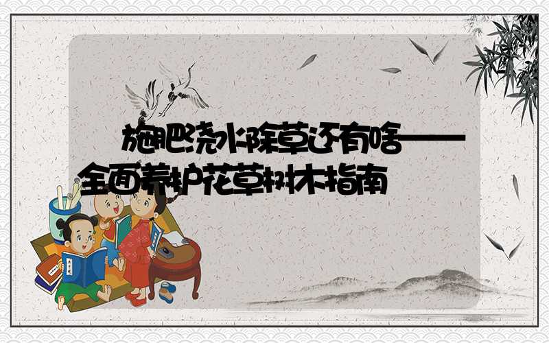  施肥浇水除草还有啥——全面养护花草树木指南